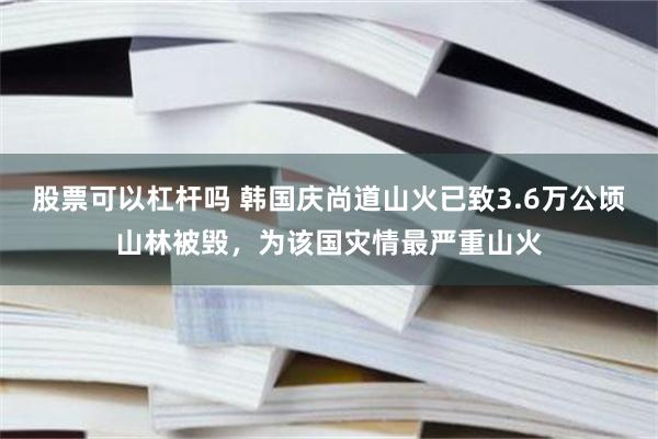 股票可以杠杆吗 韩国庆尚道山火已致3.6万公顷山林被毁，为该国灾情最严重山火