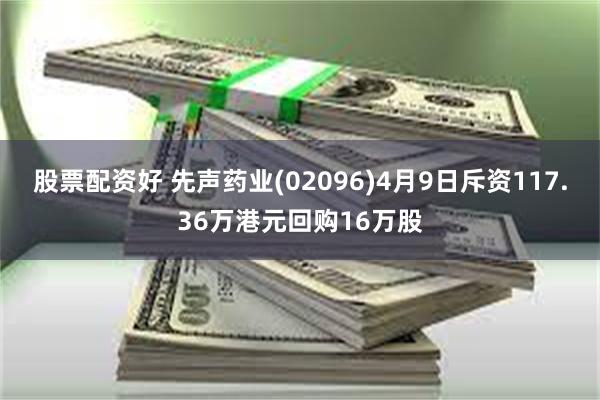 股票配资好 先声药业(02096)4月9日斥资117.36万港元回购16万股