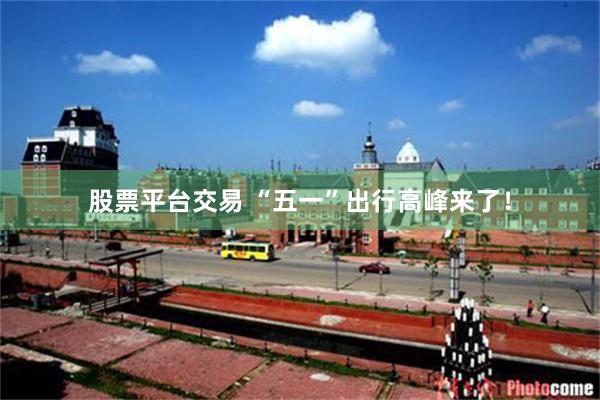 股票平台交易 “五一”出行高峰来了！