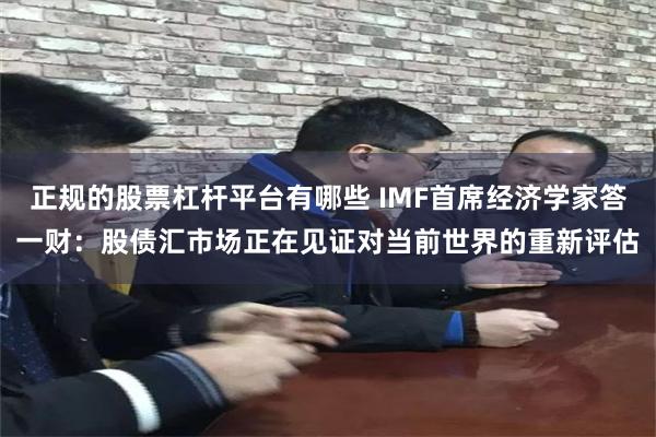 正规的股票杠杆平台有哪些 IMF首席经济学家答一财:股债汇市场正在见证对当前世界的重新评估