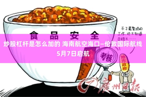 炒股杠杆是怎么加的 海南航空海口—伦敦国际航线5月7日启航