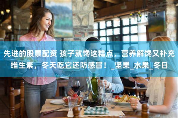 先进的股票配资 孩子就馋这糕点，营养解馋又补充维生素，冬天吃它还防感冒！_坚果_水果_冬日