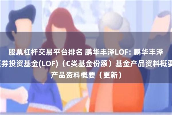 股票杠杆交易平台排名 鹏华丰泽LOF: 鹏华丰泽债券型证券投资基金(LOF)（C类基金份额）基金产品资料概要（更新）