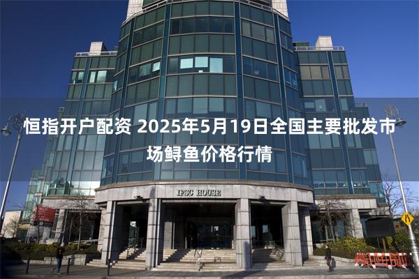 恒指开户配资 2025年5月19日全国主要批发市场鲟鱼价格行情