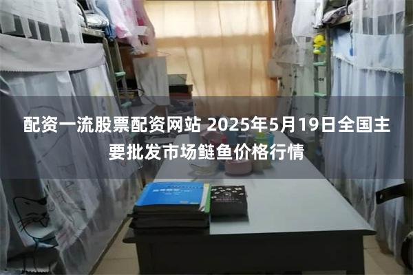 配资一流股票配资网站 2025年5月19日全国主要批发市场鲢鱼价格行情