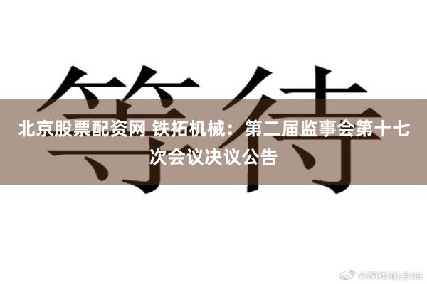 北京股票配资网 铁拓机械：第二届监事会第十七次会议决议公告
