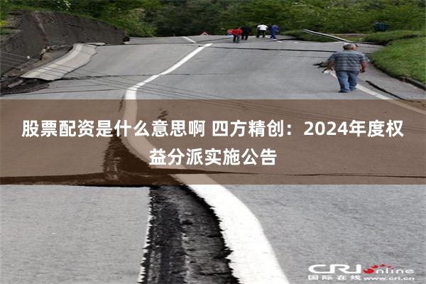 股票配资是什么意思啊 四方精创：2024年度权益分派实施公告