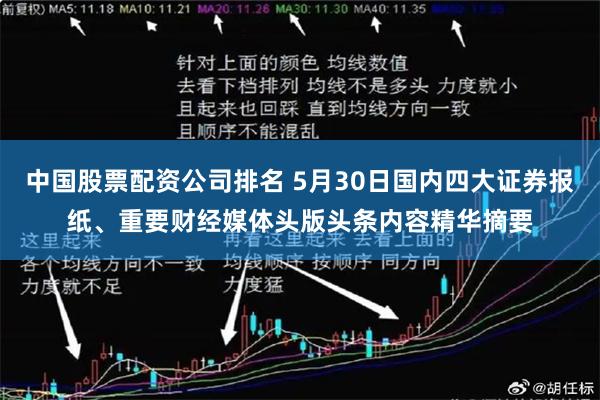 中国股票配资公司排名 5月30日国内四大证券报纸、重要财经媒体头版头条内容精华摘要