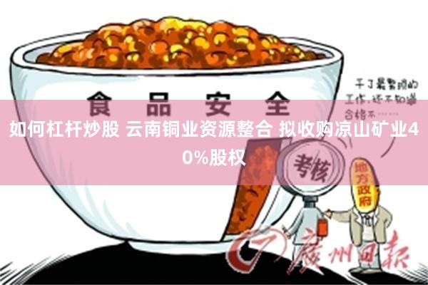 如何杠杆炒股 云南铜业资源整合 拟收购凉山矿业40%股权
