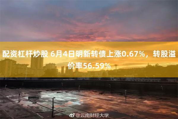 配资杠杆炒股 6月4日明新转债上涨0.67%，转股溢价率56.59%