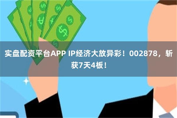 实盘配资平台APP IP经济大放异彩！002878，斩获7天4板！
