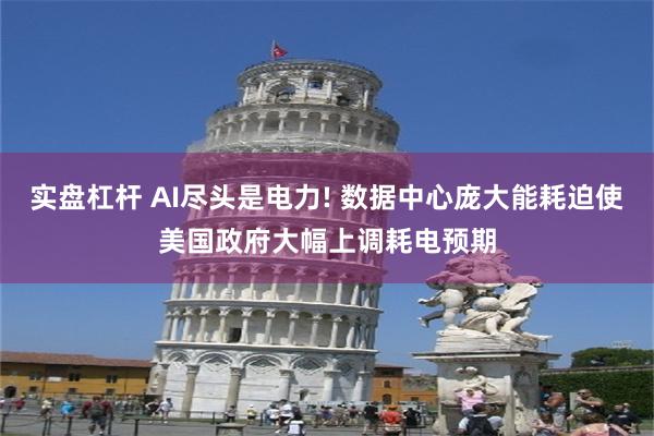 实盘杠杆 AI尽头是电力! 数据中心庞大能耗迫使美国政府大幅上调耗电预期