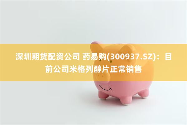 深圳期货配资公司 药易购(300937.SZ)：目前公司米格列醇片正常销售