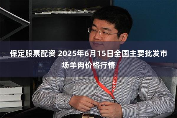 保定股票配资 2025年6月15日全国主要批发市场羊肉价格行情