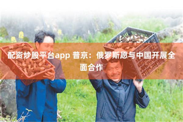 配资炒股平台app 普京：俄罗斯愿与中国开展全面合作