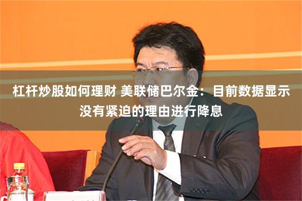 杠杆炒股如何理财 美联储巴尔金：目前数据显示没有紧迫的理由进行降息
