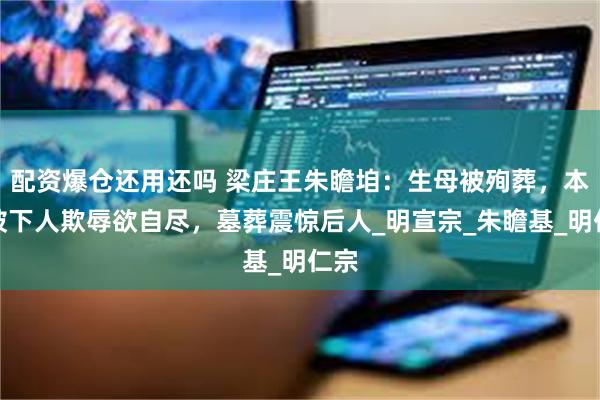 配资爆仓还用还吗 梁庄王朱瞻垍：生母被殉葬，本人被下人欺辱欲自尽，墓葬震惊后人_明宣宗_朱瞻基_明仁宗
