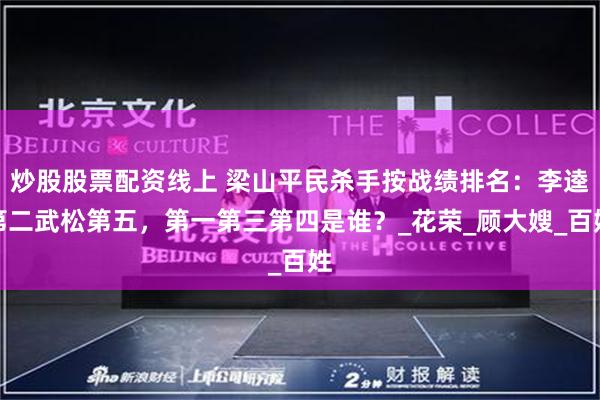 炒股股票配资线上 梁山平民杀手按战绩排名：李逵第二武松第五，第一第三第四是谁？_花荣_顾大嫂_百姓