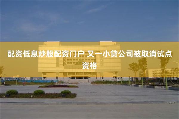 配资低息炒股配资门户 又一小贷公司被取消试点资格
