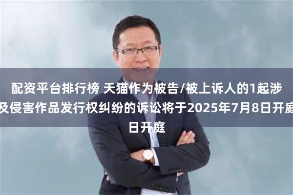 配资平台排行榜 天猫作为被告/被上诉人的1起涉及侵害作品发行权纠纷的诉讼将于2025年7月8日开庭