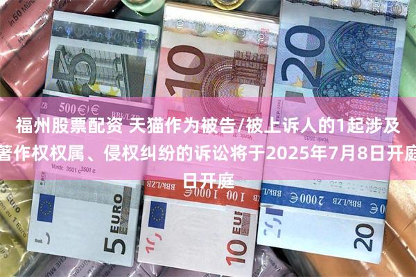 福州股票配资 天猫作为被告/被上诉人的1起涉及著作权权属、侵权纠纷的诉讼将于2025年7月8日开庭