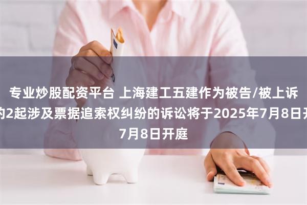 专业炒股配资平台 上海建工五建作为被告/被上诉人的2起涉及票据追索权纠纷的诉讼将于2025年7月8日开庭