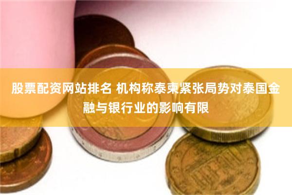 股票配资网站排名 机构称泰柬紧张局势对泰国金融与银行业的影响有限