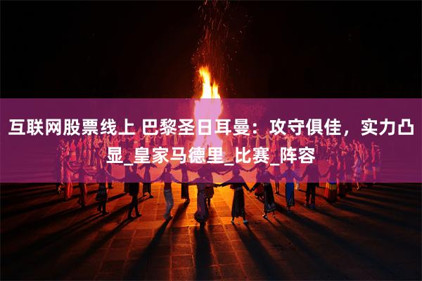 互联网股票线上 巴黎圣日耳曼：攻守俱佳，实力凸显_皇家马德里_比赛_阵容