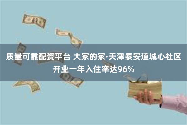 质量可靠配资平台 大家的家·天津泰安道城心社区开业一年入住率达96%