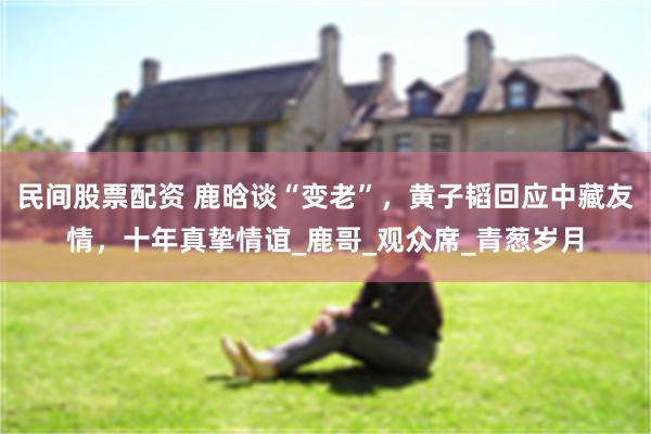 民间股票配资 鹿晗谈“变老”，黄子韬回应中藏友情，十年真挚情谊_鹿哥_观众席_青葱岁月