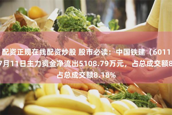 配资正规在线配资炒股 股市必读：中国铁建（601186）7月11日主力资金净流出5108.79万元，占总成交额8.18%