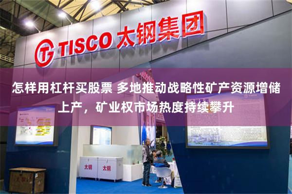怎样用杠杆买股票 多地推动战略性矿产资源增储上产，矿业权市场热度持续攀升
