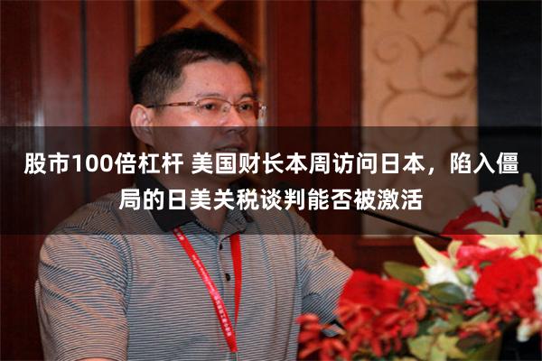 股市100倍杠杆 美国财长本周访问日本，陷入僵局的日美关税谈判能否被激活