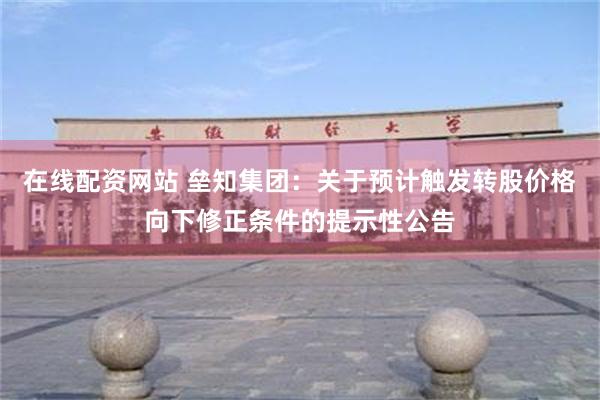 在线配资网站 垒知集团：关于预计触发转股价格向下修正条件的提示性公告