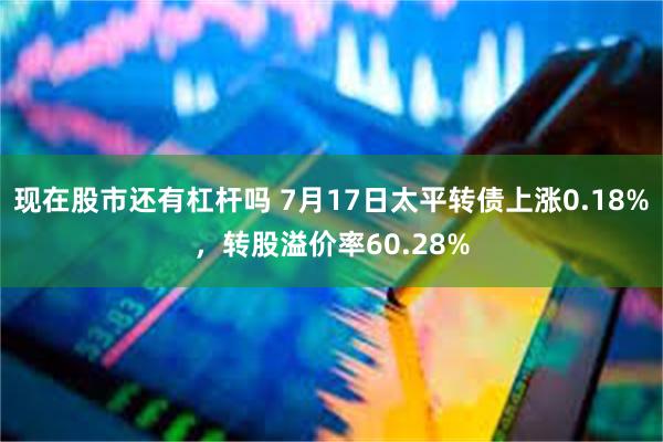 现在股市还有杠杆吗 7月17日太平转债上涨0.18%，转股溢价率60.28%