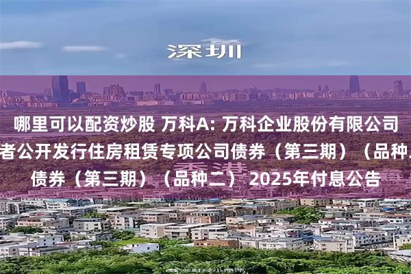 哪里可以配资炒股 万科A: 万科企业股份有限公司2021年面向专业投资者公开发行住房租赁专项公司债券(第三期)(品种二) 2025年付息公告