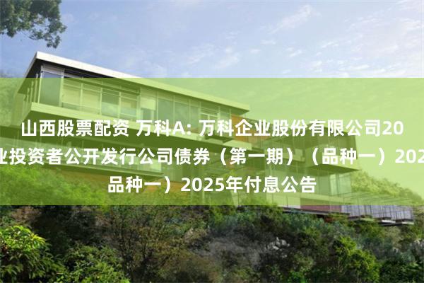 山西股票配资 万科A: 万科企业股份有限公司2023年面向专业投资者公开发行公司债券（第一期）（品种一）2025年付息公告