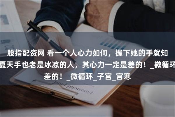 股指配资网 看一个人心力如何，握下她的手就知道了，那种夏天手也老是冰凉的人，其心力一定是差的！_微循环_子宫_宫寒