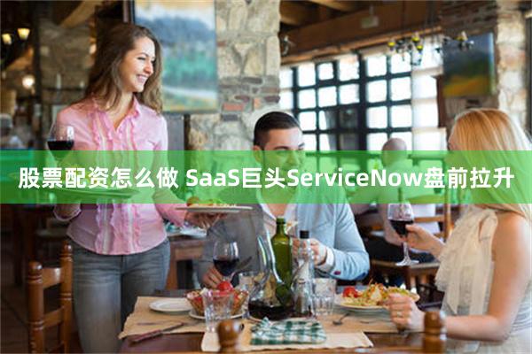 股票配资怎么做 SaaS巨头ServiceNow盘前拉升