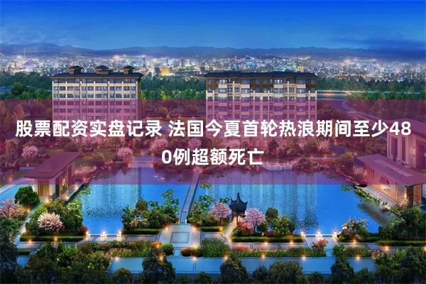 股票配资实盘记录 法国今夏首轮热浪期间至少480例超额死亡