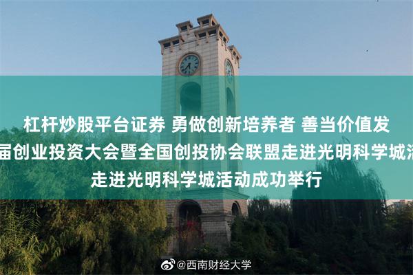 杠杆炒股平台证券 勇做创新培养者 善当价值发现者 第十三届创业投资大会暨全国创投协会联盟走进光明科学城活动成功举行