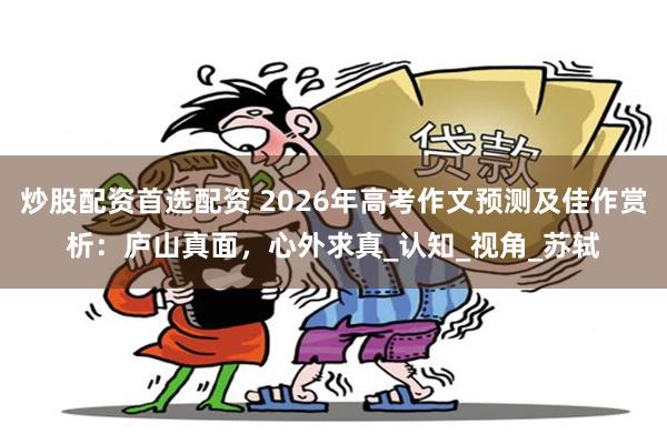炒股配资首选配资 2026年高考作文预测及佳作赏析：庐山真面，心外求真_认知_视角_苏轼
