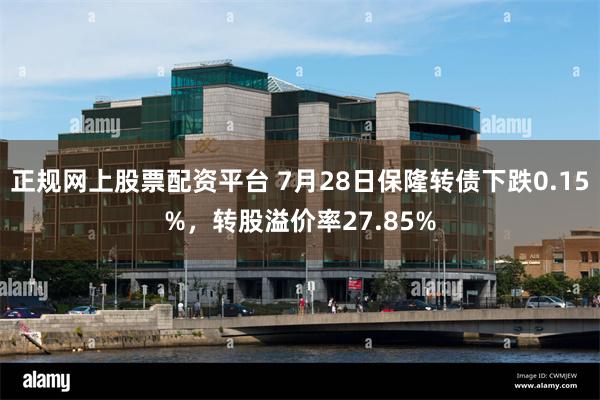 正规网上股票配资平台 7月28日保隆转债下跌0.15%，转股溢价率27.85%