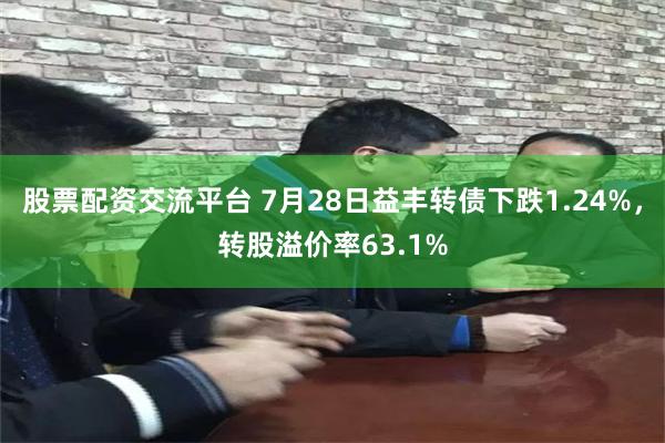 股票配资交流平台 7月28日益丰转债下跌1.24%，转股溢价率63.1%