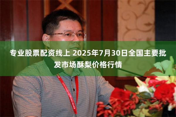 专业股票配资线上 2025年7月30日全国主要批发市场酥梨价格行情