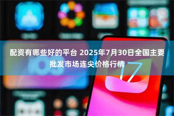 配资有哪些好的平台 2025年7月30日全国主要批发市场连尖价格行情