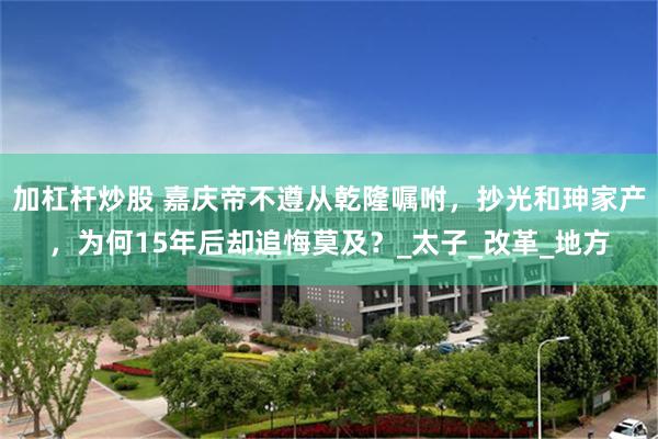 加杠杆炒股 嘉庆帝不遵从乾隆嘱咐，抄光和珅家产，为何15年后却追悔莫及？_太子_改革_地方
