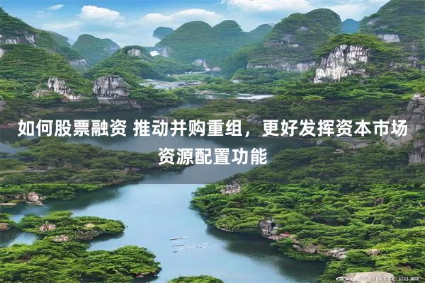如何股票融资 推动并购重组，更好发挥资本市场资源配置功能