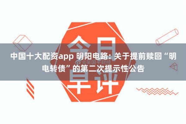 中国十大配资app 明阳电路: 关于提前赎回“明电转债”的第二次提示性公告