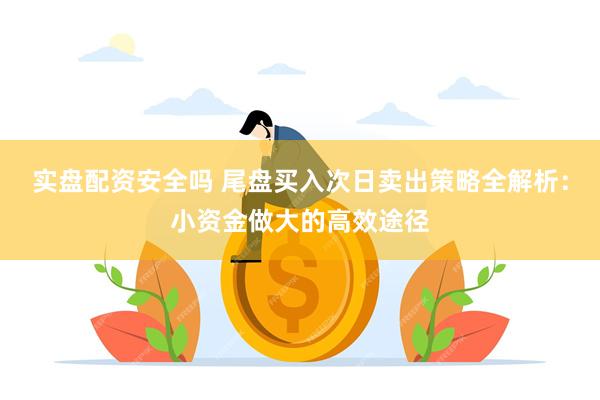 实盘配资安全吗 尾盘买入次日卖出策略全解析：小资金做大的高效途径